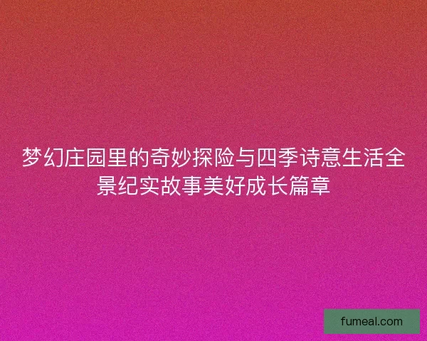 梦幻庄园里的奇妙探险与四季诗意生活全景纪实故事美好成长篇章