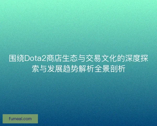 围绕Dota2商店生态与交易文化的深度探索与发展趋势解析全景剖析