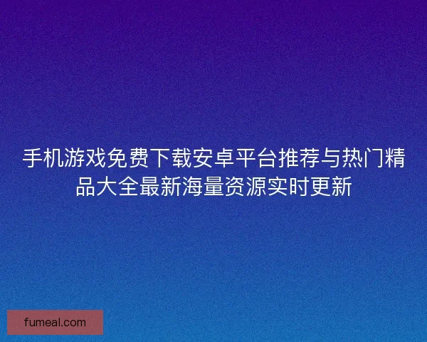 手机游戏免费下载安卓平台推荐与热门精品大全最新海量资源实时更新