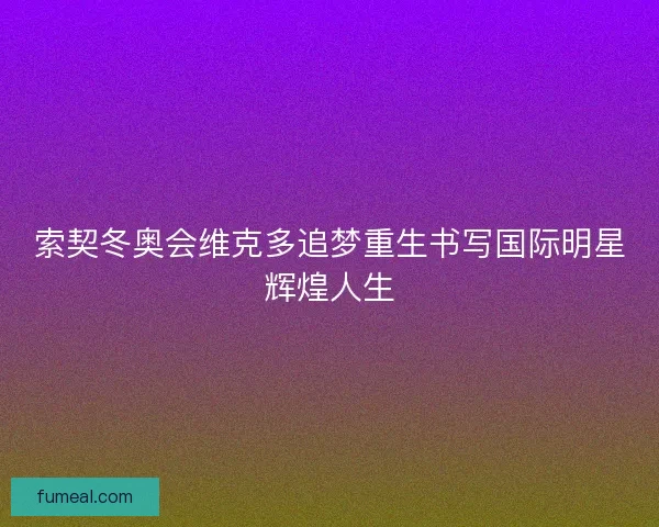 索契冬奥会维克多追梦重生书写国际明星辉煌人生