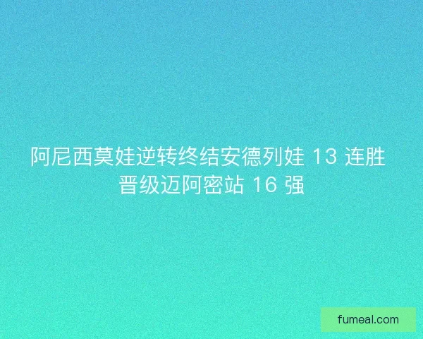 阿尼西莫娃逆转终结安德列娃 13 连胜 晋级迈阿密站 16 强