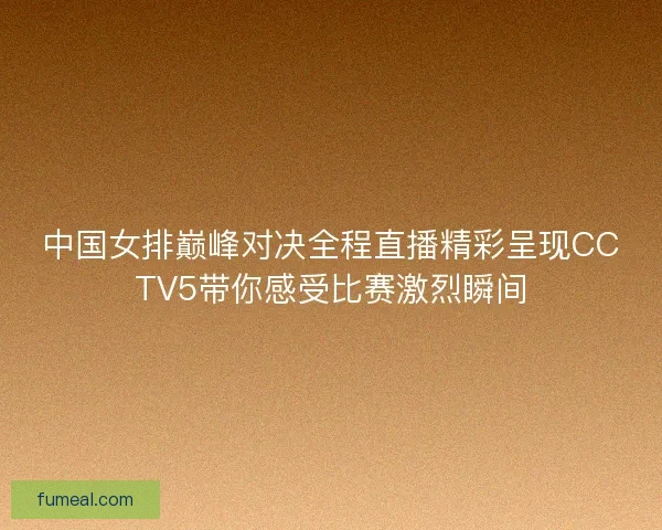 中国女排巅峰对决全程直播精彩呈现CCTV5带你感受比赛激烈瞬间