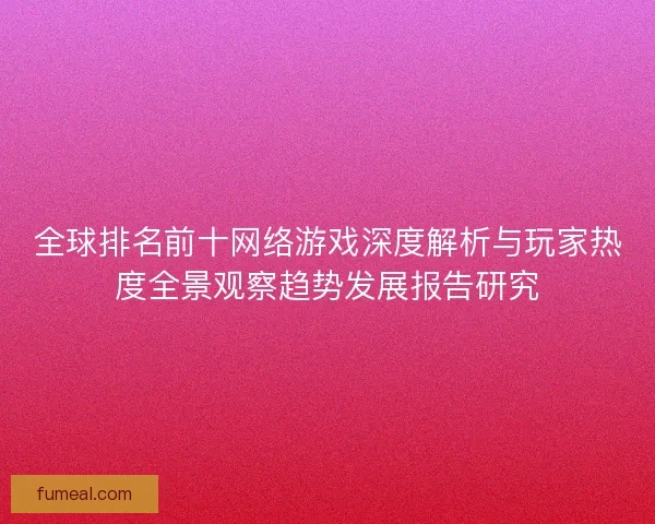 全球排名前十网络游戏深度解析与玩家热度全景观察趋势发展报告研究