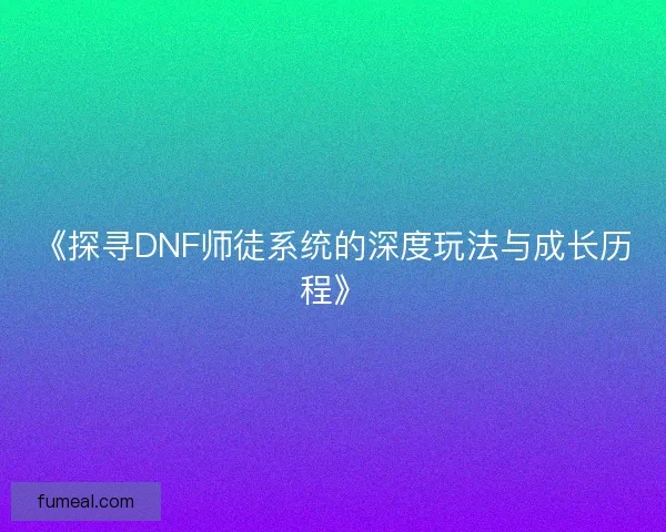 《探寻DNF师徒系统的深度玩法与成长历程》