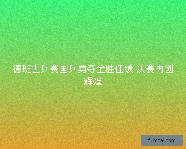 德班世乒赛国乒勇夺全胜佳绩 决赛再创辉煌