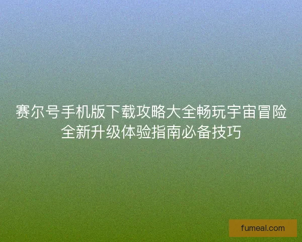赛尔号手机版下载攻略大全畅玩宇宙冒险全新升级体验指南必备技巧