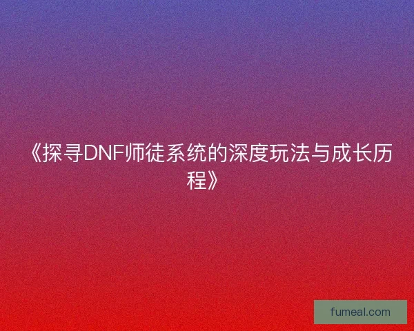 《探寻DNF师徒系统的深度玩法与成长历程》